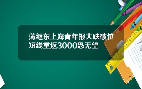 薄继东上海青年报大跌破位短线重返3000恐无望