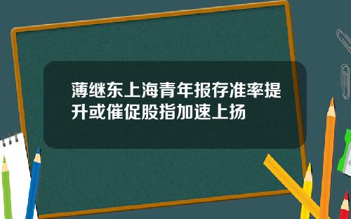 薄继东上海青年报存准率提升或催促股指加速上扬