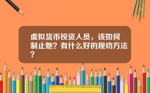 虚拟货币投资人员，该如何制止她？有什么好的规劝方法？