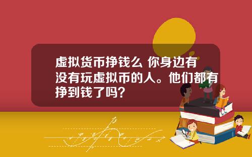 虚拟货币挣钱么 你身边有没有玩虚拟币的人。他们都有挣到钱了吗？