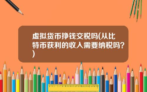 虚拟货币挣钱交税吗(从比特币获利的收入需要纳税吗？)