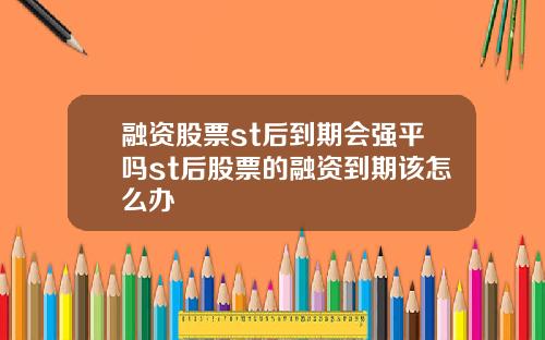 融资股票st后到期会强平吗st后股票的融资到期该怎么办