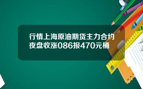 行情上海原油期货主力合约夜盘收涨086报470元桶
