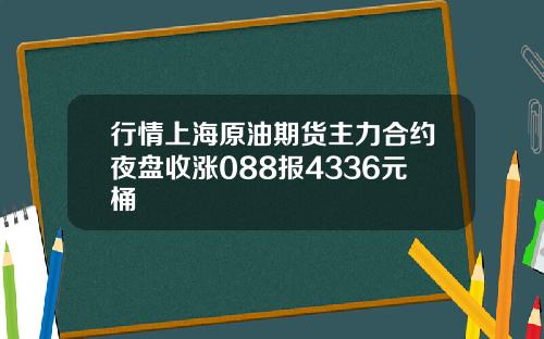 行情上海原油期货主力合约夜盘收涨088报4336元桶