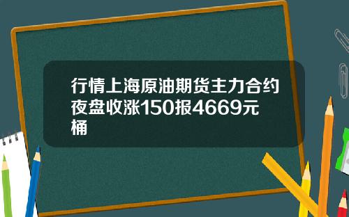 行情上海原油期货主力合约夜盘收涨150报4669元桶