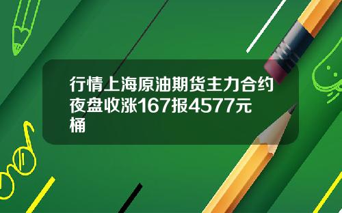 行情上海原油期货主力合约夜盘收涨167报4577元桶