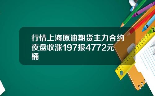 行情上海原油期货主力合约夜盘收涨197报4772元桶