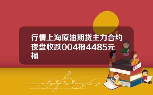 行情上海原油期货主力合约夜盘收跌004报4485元桶