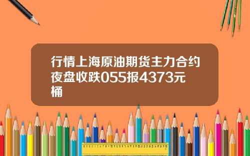 行情上海原油期货主力合约夜盘收跌055报4373元桶