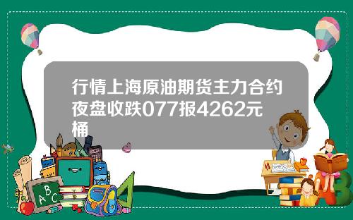 行情上海原油期货主力合约夜盘收跌077报4262元桶
