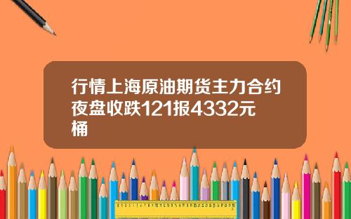 行情上海原油期货主力合约夜盘收跌121报4332元桶