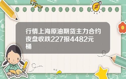 行情上海原油期货主力合约夜盘收跌227报4482元桶
