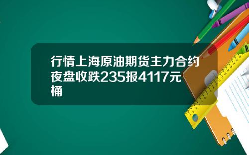 行情上海原油期货主力合约夜盘收跌235报4117元桶