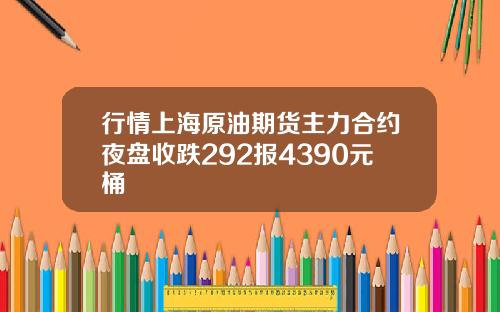 行情上海原油期货主力合约夜盘收跌292报4390元桶