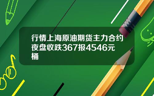 行情上海原油期货主力合约夜盘收跌367报4546元桶
