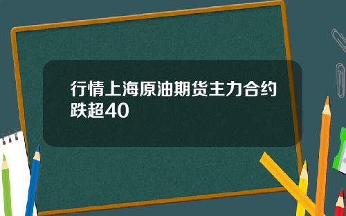 行情上海原油期货主力合约跌超40