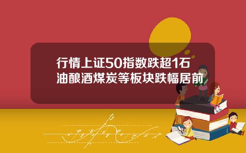 行情上证50指数跌超1石油酿酒煤炭等板块跌幅居前