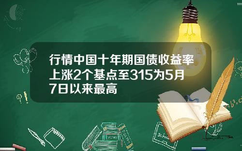 行情中国十年期国债收益率上涨2个基点至315为5月7日以来最高