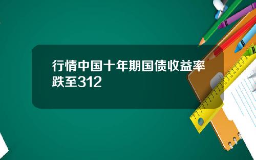 行情中国十年期国债收益率跌至312