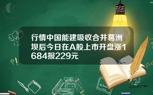 行情中国能建吸收合并葛洲坝后今日在A股上市开盘涨1684报229元