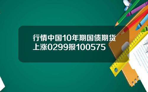 行情中国10年期国债期货上涨0299报100575
