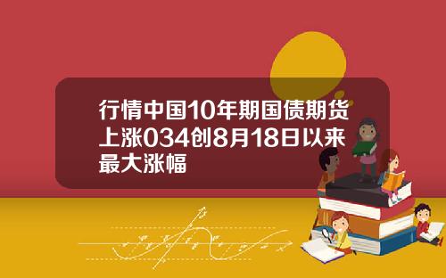 行情中国10年期国债期货上涨034创8月18日以来最大涨幅