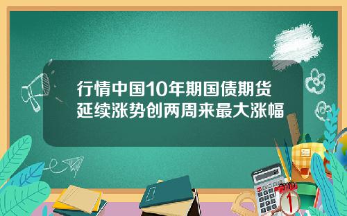行情中国10年期国债期货延续涨势创两周来最大涨幅