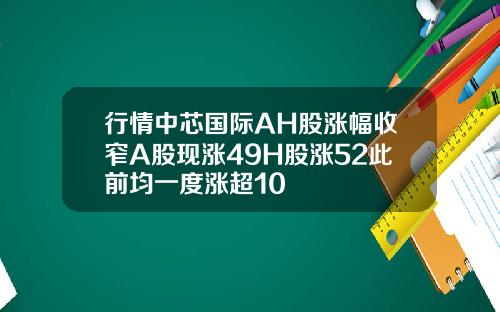 行情中芯国际AH股涨幅收窄A股现涨49H股涨52此前均一度涨超10
