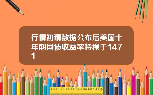 行情初请数据公布后美国十年期国债收益率持稳于1471