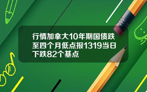 行情加拿大10年期国债跌至四个月低点报1319当日下跌82个基点