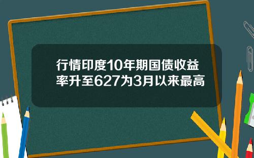 行情印度10年期国债收益率升至627为3月以来最高
