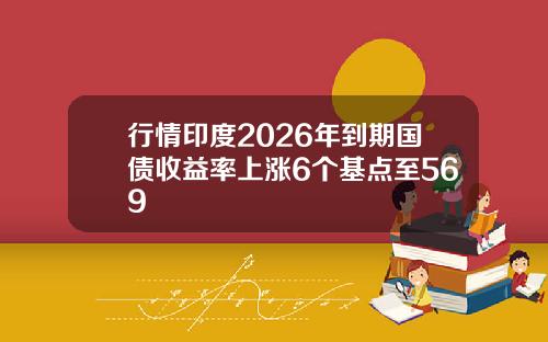 行情印度2026年到期国债收益率上涨6个基点至569