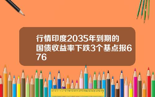 行情印度2035年到期的国债收益率下跌3个基点报676