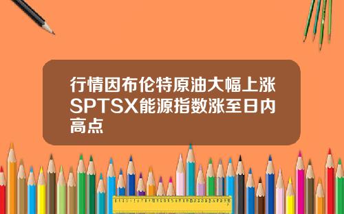 行情因布伦特原油大幅上涨SPTSX能源指数涨至日内高点