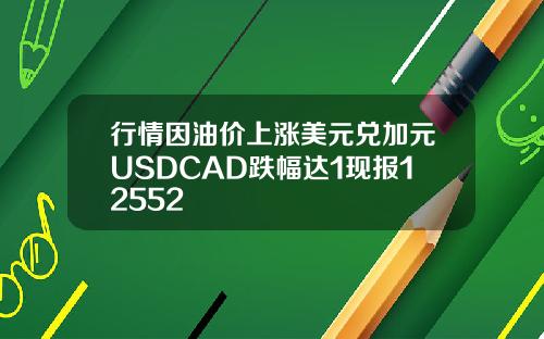 行情因油价上涨美元兑加元USDCAD跌幅达1现报12552