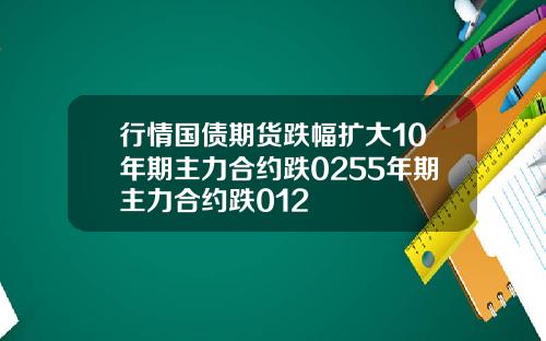 行情国债期货跌幅扩大10年期主力合约跌0255年期主力合约跌012