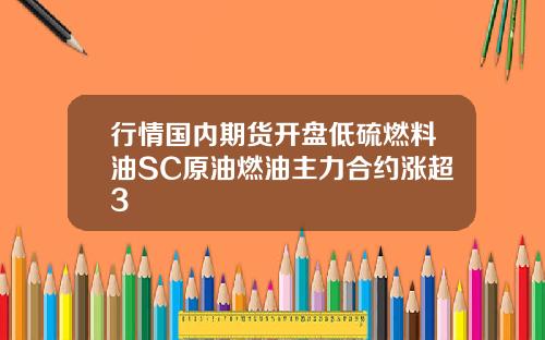 行情国内期货开盘低硫燃料油SC原油燃油主力合约涨超3