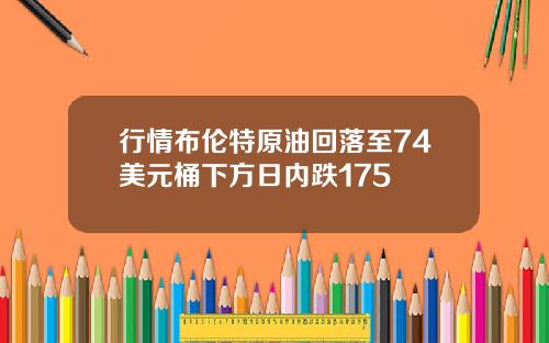 行情布伦特原油回落至74美元桶下方日内跌175