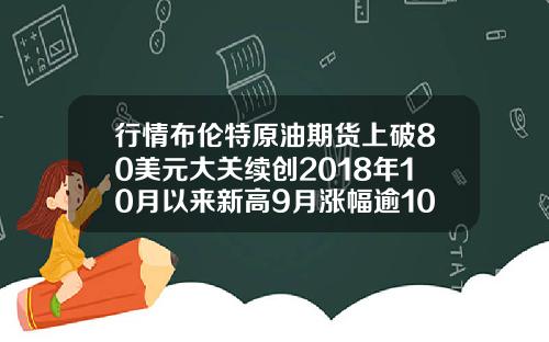 行情布伦特原油期货上破80美元大关续创2018年10月以来新高9月涨幅逾10