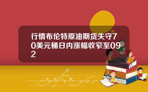 行情布伦特原油期货失守70美元桶日内涨幅收窄至092