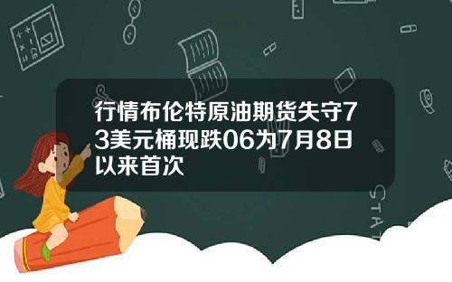 行情布伦特原油期货失守73美元桶现跌06为7月8日以来首次