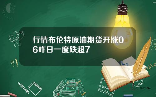 行情布伦特原油期货开涨06昨日一度跌超7