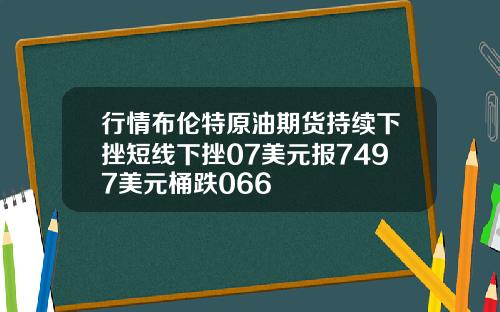行情布伦特原油期货持续下挫短线下挫07美元报7497美元桶跌066