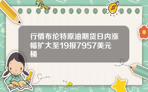 行情布伦特原油期货日内涨幅扩大至19报7957美元桶