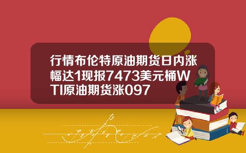 行情布伦特原油期货日内涨幅达1现报7473美元桶WTI原油期货涨097