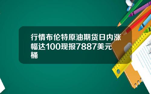 行情布伦特原油期货日内涨幅达100现报7887美元桶