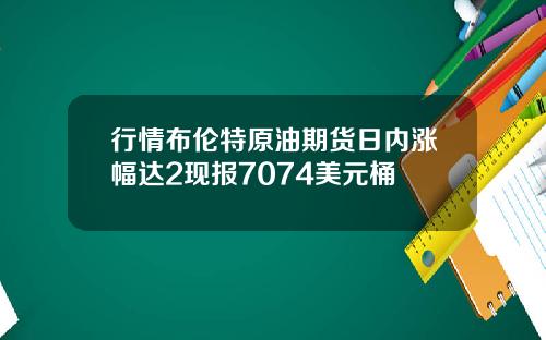 行情布伦特原油期货日内涨幅达2现报7074美元桶