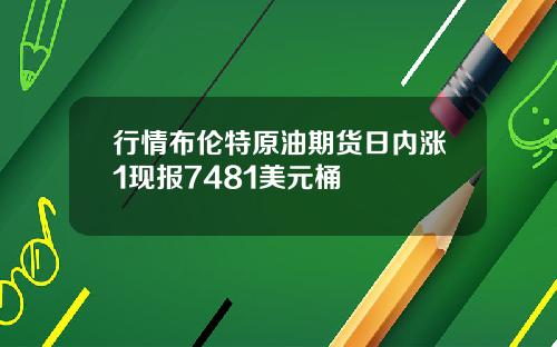 行情布伦特原油期货日内涨1现报7481美元桶