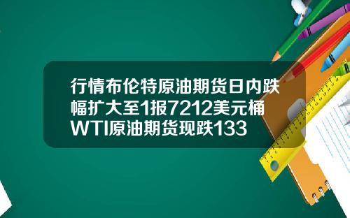 行情布伦特原油期货日内跌幅扩大至1报7212美元桶WTI原油期货现跌133