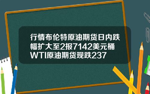 行情布伦特原油期货日内跌幅扩大至2报7142美元桶WTI原油期货现跌237